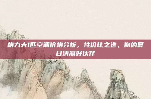格力大1匹空調(diào)價格分析,，性價比之選,，你的夏日清涼好伙伴
