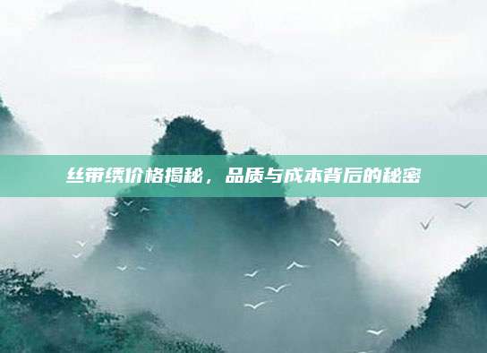 絲帶繡價(jià)格揭秘，品質(zhì)與成本背后的秘密