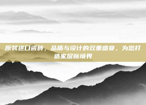 原裝進(jìn)口瓷磚，品質(zhì)與設(shè)計(jì)的雙重盛宴，為您打造家居新境界
