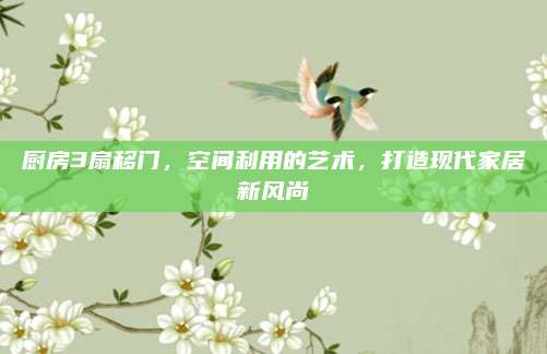 廚房3扇移門,，空間利用的藝術(shù)，打造現(xiàn)代家居新風(fēng)尚