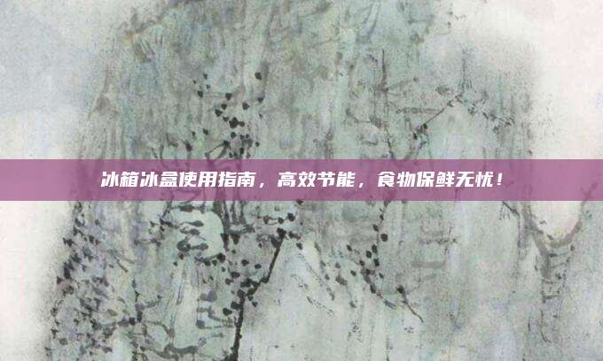 冰箱冰盒使用指南,，高效節(jié)能,，食物保鮮無憂！