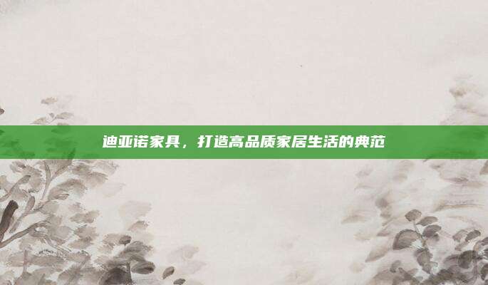 迪亞諾家具,，打造高品質(zhì)家居生活的典范