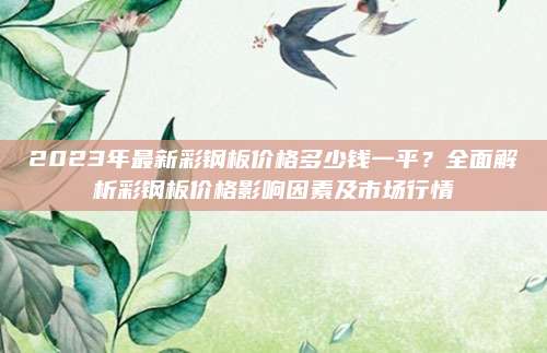 2023年最新彩鋼板價(jià)格多少錢一平,？全面解析彩鋼板價(jià)格影響因素及市場(chǎng)行情