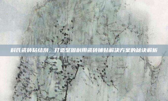 科氏瓷磚粘結劑,，打造堅固耐用瓷磚鋪貼解決方案的秘訣解析