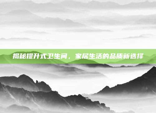 揭秘提升式衛(wèi)生間,，家居生活的品質(zhì)新選擇