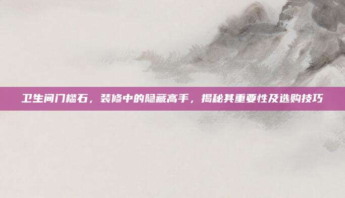 衛(wèi)生間門檻石，裝修中的隱藏高手,，揭秘其重要性及選購技巧