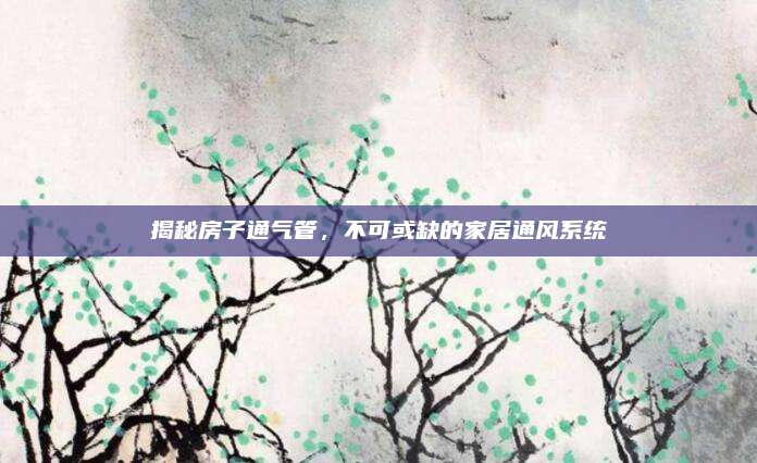 揭秘房子通氣管,，不可或缺的家居通風系統(tǒng)