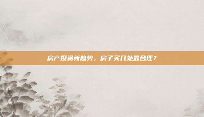 房產(chǎn)投資新趨勢,，房子買幾處最合理？