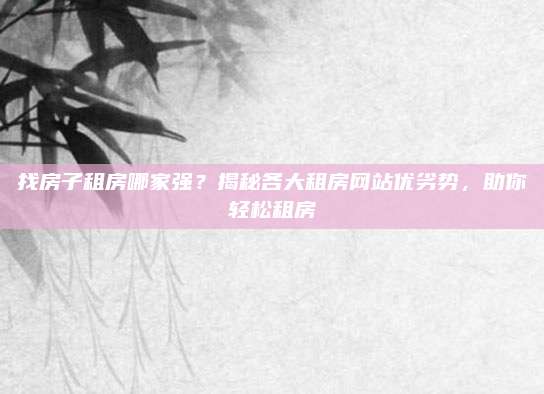 找房子租房哪家強,？揭秘各大租房網(wǎng)站優(yōu)劣勢,，助你輕松租房