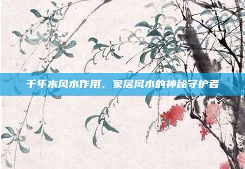 千年木風(fēng)水作用,，家居風(fēng)水的神秘守護者