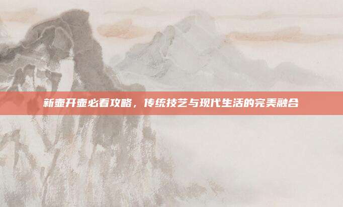 新壺開壺必看攻略,，傳統(tǒng)技藝與現(xiàn)代生活的完美融合