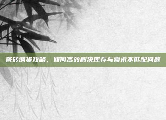 瓷磚調(diào)貨攻略,，如何高效解決庫存與需求不匹配問題