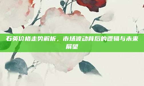 石英價格走勢解析，市場波動背后的邏輯與未來展望