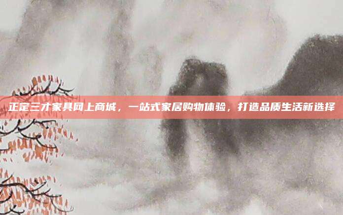 正定三才家具網(wǎng)上商城,，一站式家居購物體驗，打造品質(zhì)生活新選擇