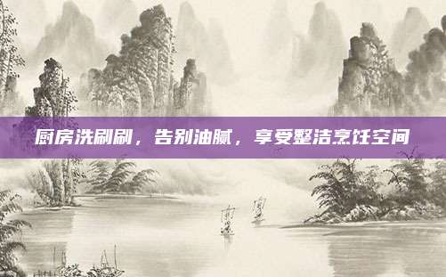 廚房洗刷刷,，告別油膩,，享受整潔烹飪空間