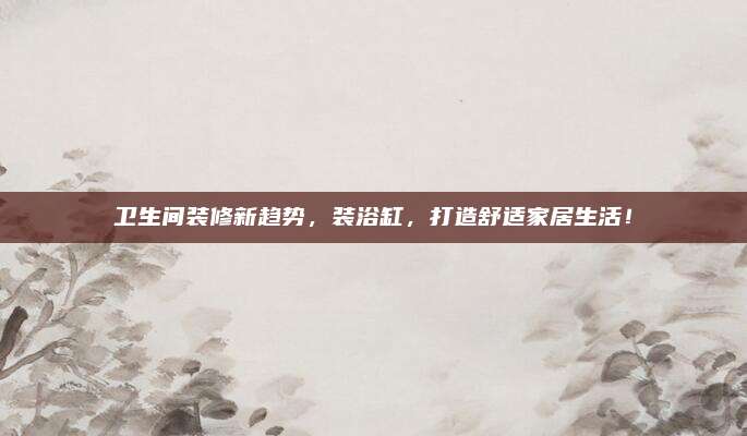 衛(wèi)生間裝修新趨勢(shì)，裝浴缸,，打造舒適家居生活,！