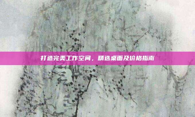 打造完美工作空間,，精選桌面及價(jià)格指南