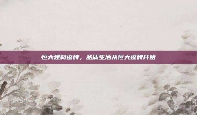 恒大建材瓷磚，品質(zhì)生活從恒大瓷磚開始