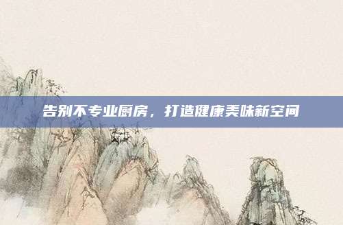 告別不專業(yè)廚房,，打造健康美味新空間