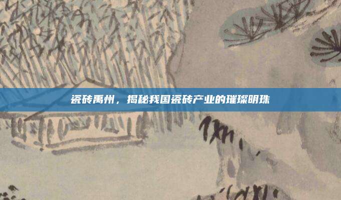 瓷磚禹州，揭秘我國(guó)瓷磚產(chǎn)業(yè)的璀璨明珠