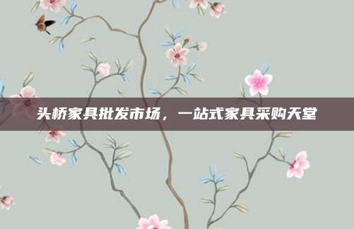 頭橋家具批發(fā)市場(chǎng),，一站式家具采購(gòu)天堂