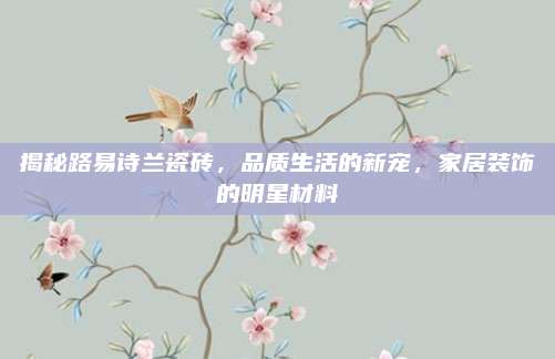 揭秘路易詩(shī)蘭瓷磚,，品質(zhì)生活的新寵，家居裝飾的明星材料