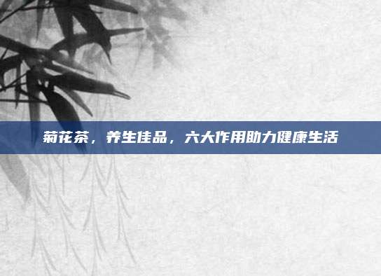菊花茶，養(yǎng)生佳品,，六大作用助力健康生活
