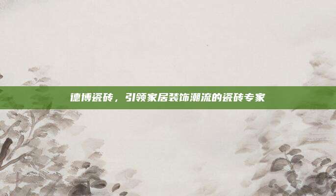 德博瓷磚,，引領(lǐng)家居裝飾潮流的瓷磚專家