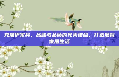 克洛伊家具,，品味與品質(zhì)的完美結(jié)合,，打造溫馨家居生活
