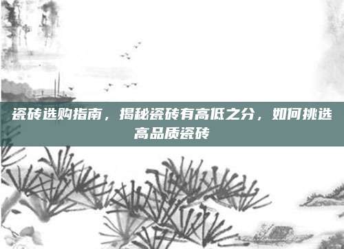 瓷磚選購指南，揭秘瓷磚有高低之分,，如何挑選高品質(zhì)瓷磚