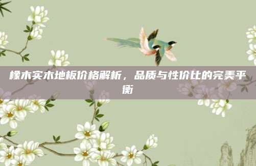 橡木實木地板價格解析,，品質(zhì)與性價比的完美平衡