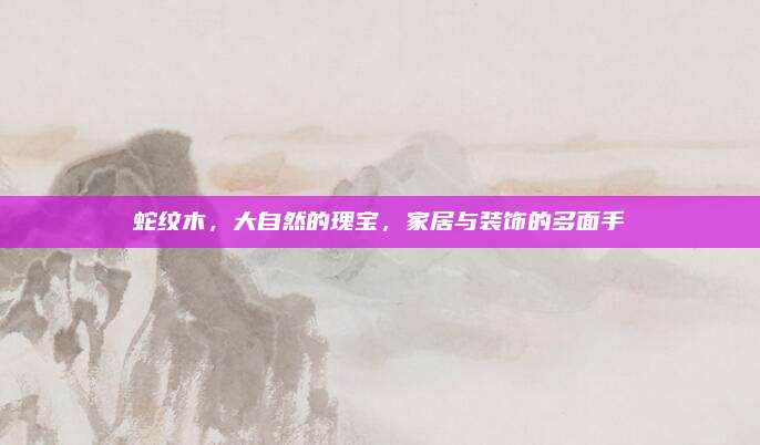 蛇紋木,，大自然的瑰寶,，家居與裝飾的多面手