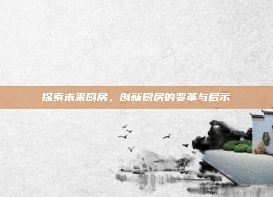 探索未來(lái)廚房,，創(chuàng)新廚房的變革與啟示