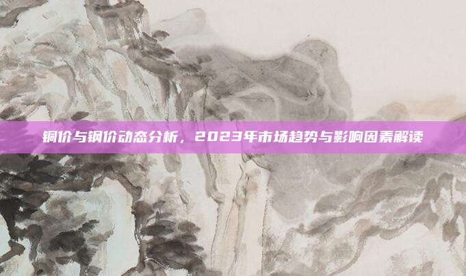 銅價(jià)與鋼價(jià)動(dòng)態(tài)分析，2023年市場(chǎng)趨勢(shì)與影響因素解讀
