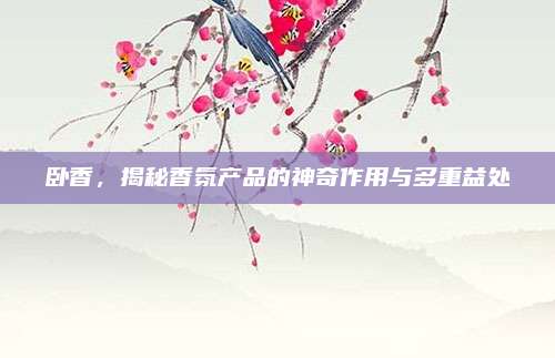 臥香，揭秘香氛產(chǎn)品的神奇作用與多重益處