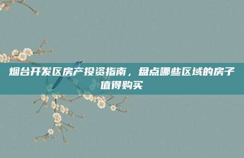煙臺(tái)開(kāi)發(fā)區(qū)房產(chǎn)投資指南,，盤(pán)點(diǎn)哪些區(qū)域的房子值得購(gòu)買(mǎi)