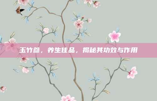 玉竹參,，養(yǎng)生佳品,，揭秘其功效與作用