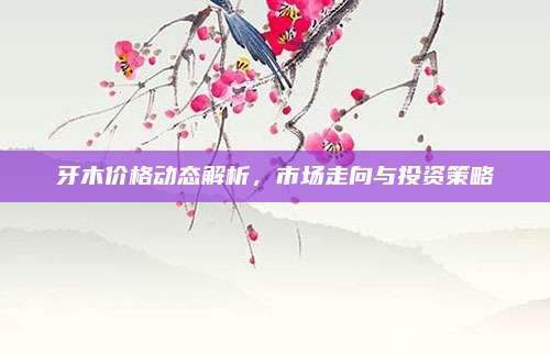 牙木價格動態(tài)解析,，市場走向與投資策略