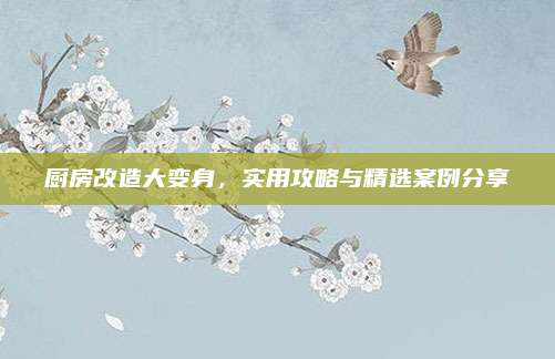 廚房改造大變身,，實用攻略與精選案例分享