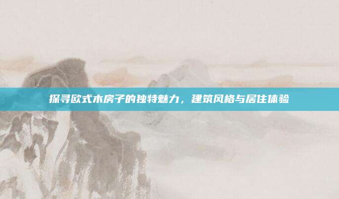 探尋歐式木房子的獨(dú)特魅力，建筑風(fēng)格與居住體驗