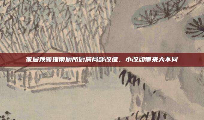 家居煥新指南廁所廚房局部改造,，小改動(dòng)帶來(lái)大不同