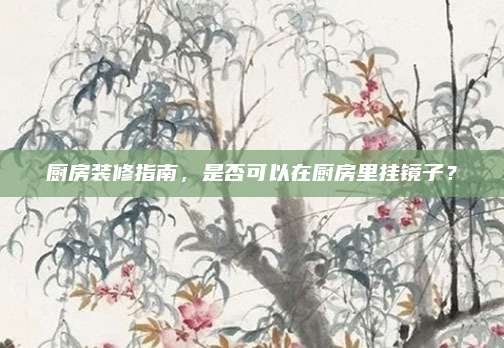 廚房裝修指南,，是否可以在廚房里掛鏡子？