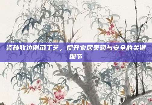 瓷磚收邊倒角工藝,，提升家居美觀與安全的關(guān)鍵細(xì)節(jié)
