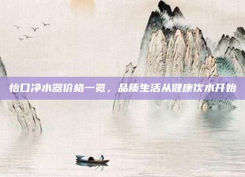 怡口凈水器價(jià)格一覽,，品質(zhì)生活從健康飲水開(kāi)始