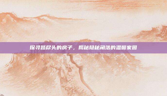 探尋路盡頭的房子,，揭秘隱秘角落的溫馨家園