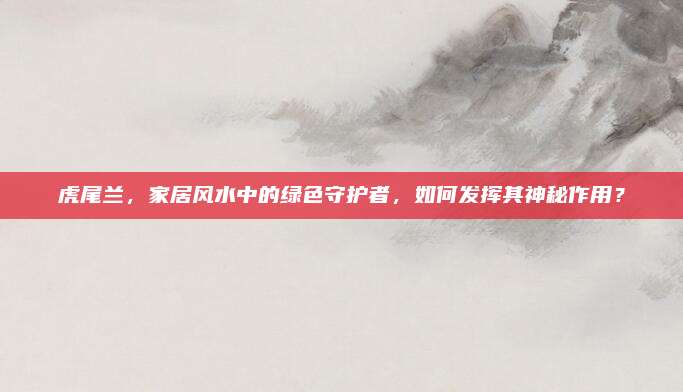 虎尾蘭，家居風(fēng)水中的綠色守護(hù)者,，如何發(fā)揮其神秘作用,？