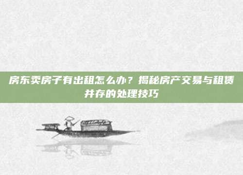 房東賣房子有出租怎么辦？揭秘房產(chǎn)交易與租賃并存的處理技巧