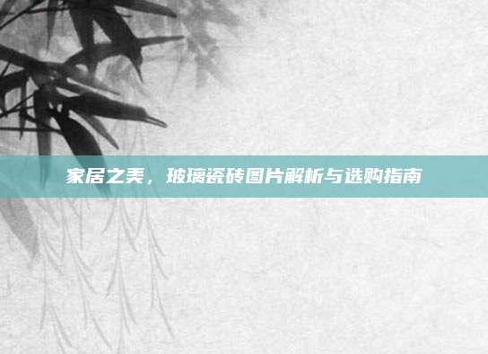 家居之美,，玻璃瓷磚圖片解析與選購指南