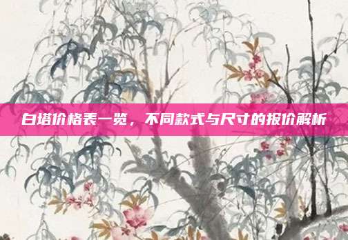 白塔價格表一覽，不同款式與尺寸的報價解析