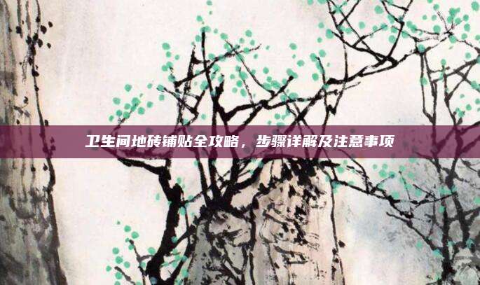衛(wèi)生間地磚鋪貼全攻略，步驟詳解及注意事項(xiàng)